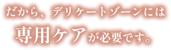 だから、デリケートゾーンにはやさしいケアが必要です。